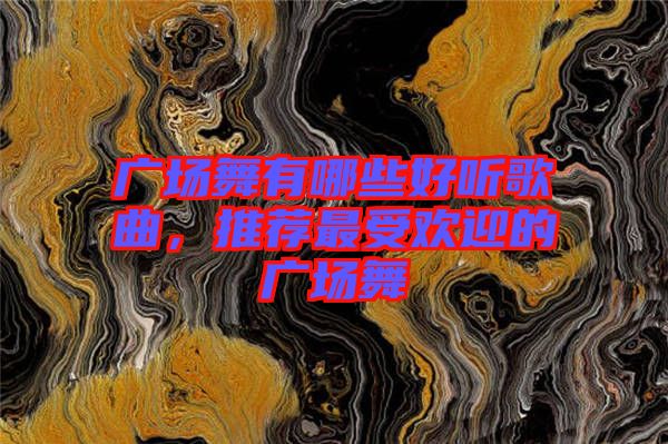 廣場舞有哪些好聽歌曲，推薦最受歡迎的廣場舞