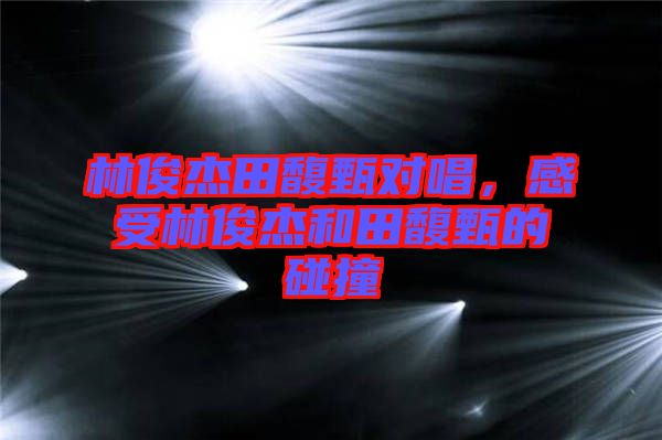 林俊杰田馥甄對唱，感受林俊杰和田馥甄的碰撞