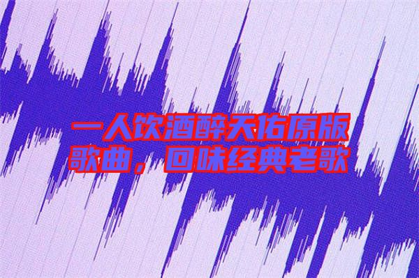一人飲酒醉天佑原版歌曲，回味經(jīng)典老歌