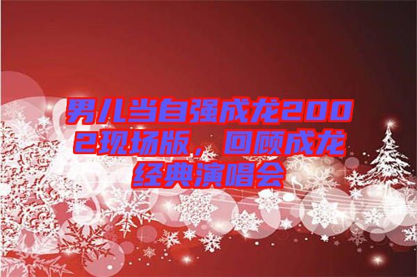 男兒當(dāng)自強(qiáng)成龍2002現(xiàn)場(chǎng)版，回顧成龍經(jīng)典演唱會(huì)