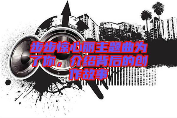 步步驚心麗主題曲為了你，介紹背后的創(chuàng)作故事