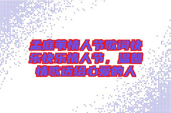 孟庭葦情人節(jié)歌詞快樂快樂情人節(jié)，溫馨情歌送給心愛的人
