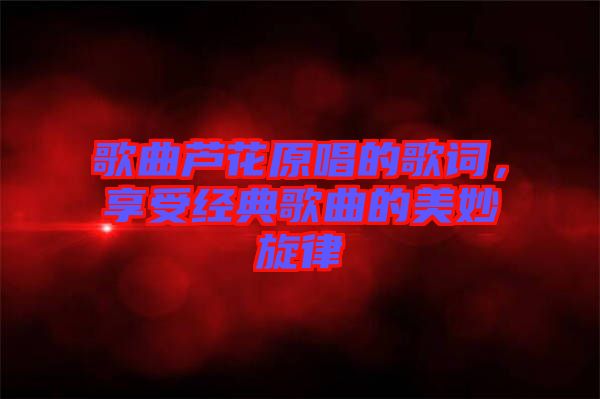 歌曲蘆花原唱的歌詞，享受經(jīng)典歌曲的美妙旋律