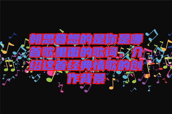 朝思暮想的是你是哪首歌里面的歌詞，介紹這首經(jīng)典情歌的創(chuàng)作背景