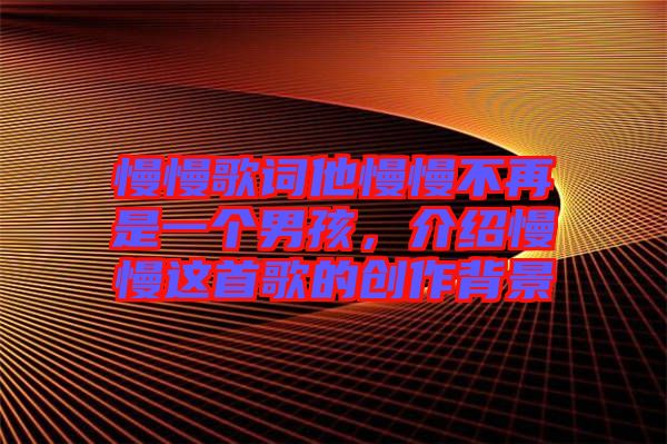 慢慢歌詞他慢慢不再是一個男孩，介紹慢慢這首歌的創(chuàng)作背景