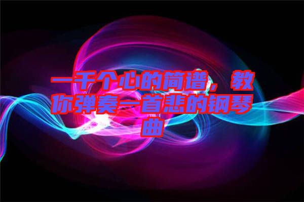 一千個(gè)心的簡(jiǎn)譜，教你彈奏一首悲的鋼琴曲