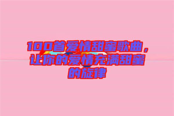 100首愛情甜蜜歌曲，讓你的愛情充滿甜蜜的旋律