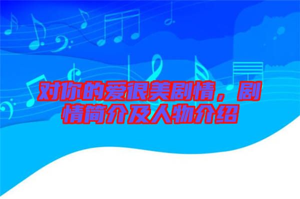 對(duì)你的愛(ài)很美劇情，劇情簡(jiǎn)介及人物介紹