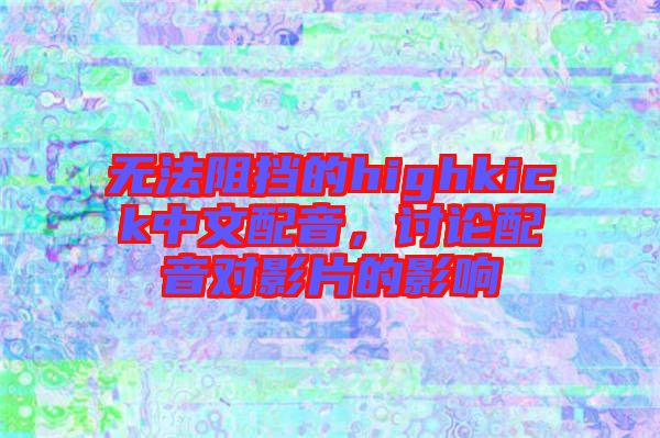 無(wú)法阻擋的highkick中文配音，討論配音對(duì)影片的影響