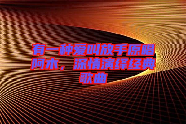 有一種愛叫放手原唱阿木，深情演繹經(jīng)典歌曲