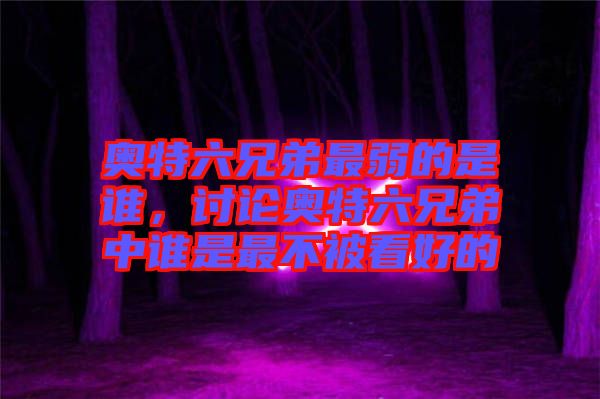 奧特六兄弟最弱的是誰，討論奧特六兄弟中誰是最不被看好的