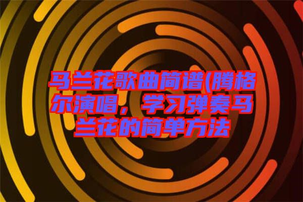 馬蘭花歌曲簡(jiǎn)譜(騰格爾演唱，學(xué)習(xí)彈奏馬蘭花的簡(jiǎn)單方法