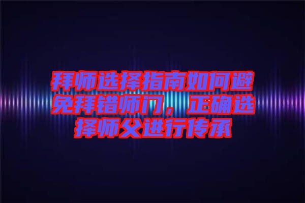 拜師選擇指南如何避免拜錯(cuò)師門，正確選擇師父進(jìn)行傳承