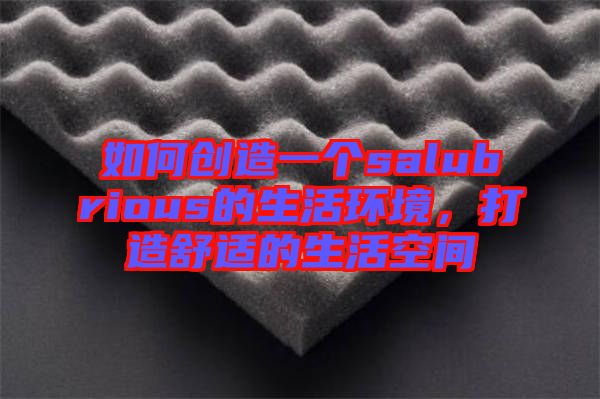 如何創(chuàng)造一個(gè)salubrious的生活環(huán)境，打造舒適的生活空間