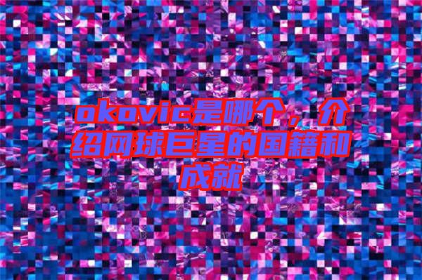 okovic是哪個，介紹網(wǎng)球巨星的國籍和成就