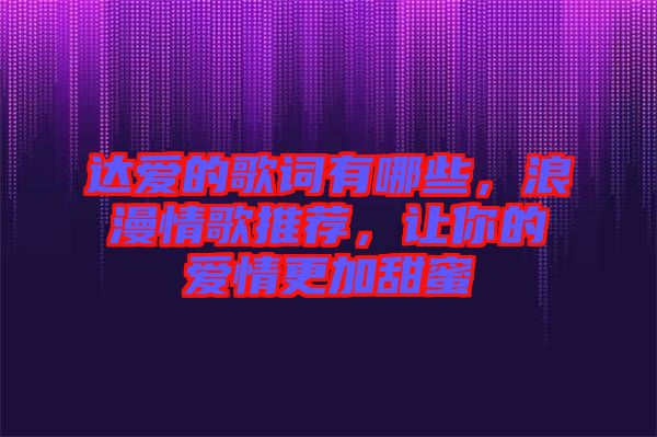 達愛的歌詞有哪些，浪漫情歌推薦，讓你的愛情更加甜蜜