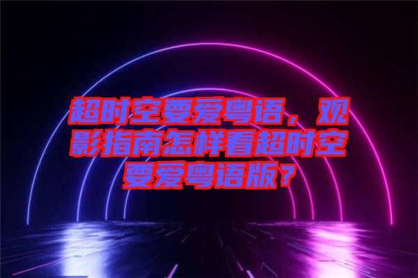 超時空要愛粵語，觀影指南怎樣看超時空要愛粵語版？