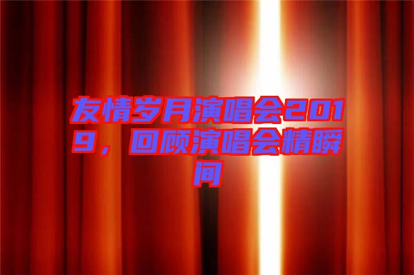 友情歲月演唱會2019，回顧演唱會精瞬間