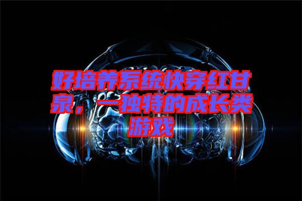 好培養(yǎng)系統(tǒng)快穿紅甘泉，一獨特的成長類游戲