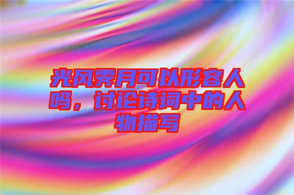 光風霽月可以形容人嗎，討論詩詞中的人物描寫