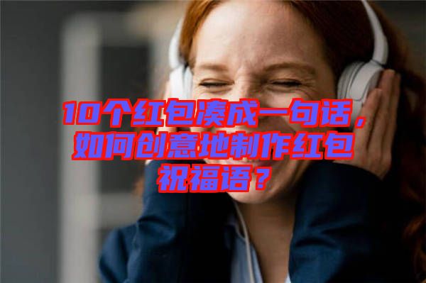 10個紅包湊成一句話，如何創(chuàng)意地制作紅包祝福語？