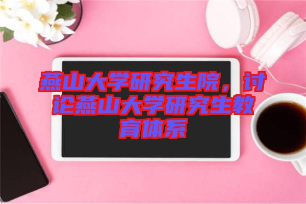 燕山大學(xué)研究生院，討論燕山大學(xué)研究生教育體系