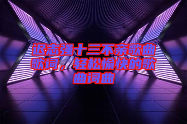 遲志強(qiáng)十三不親歌曲歌詞，輕松愉快的歌曲詞曲