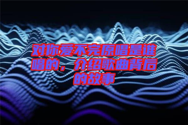 對你愛不完原唱是誰唱的，介紹歌曲背后的故事