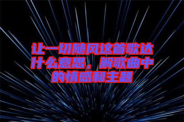 讓一切隨風(fēng)這首歌達(dá)什么意思，解歌曲中的情感和主題