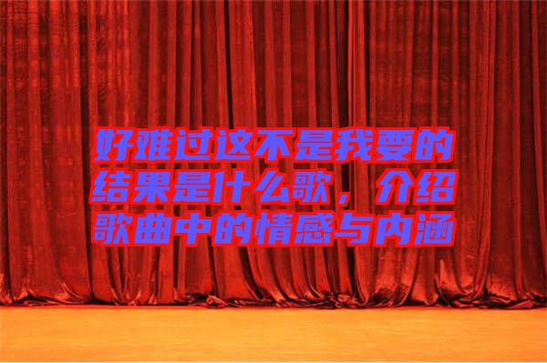 好難過這不是我要的結(jié)果是什么歌，介紹歌曲中的情感與內(nèi)涵