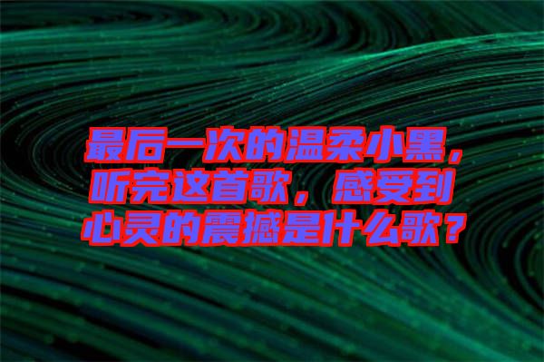 最后一次的溫柔小黑，聽(tīng)完這首歌，感受到心靈的震撼是什么歌？