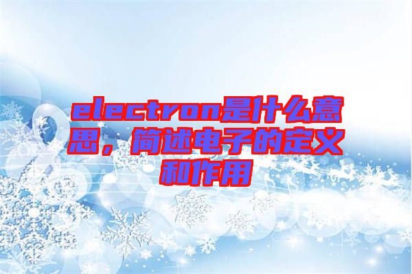 electron是什么意思，簡述電子的定義和作用
