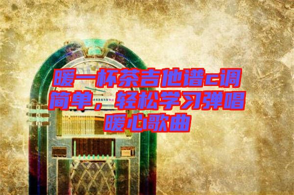 暖一杯茶吉他譜c調(diào)簡單，輕松學(xué)習(xí)彈唱暖心歌曲