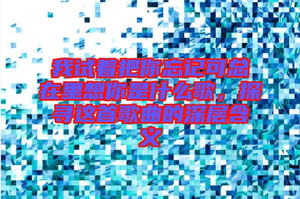 我試著把你忘記可總在里想你是什么歌，探尋這首歌曲的深層含義