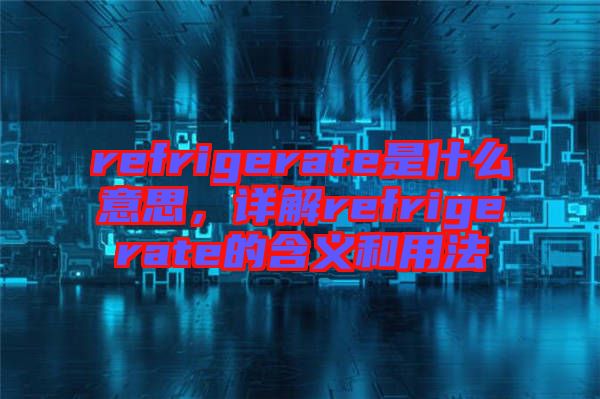 refrigerate是什么意思，詳解refrigerate的含義和用法