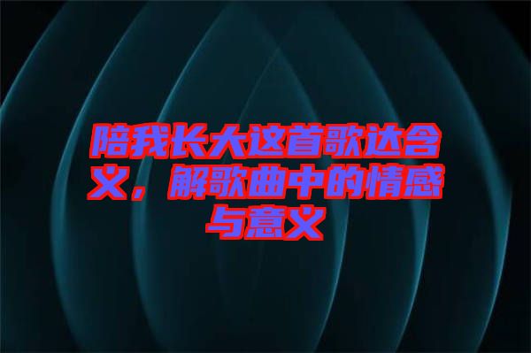 陪我長(zhǎng)大這首歌達(dá)含義，解歌曲中的情感與意義