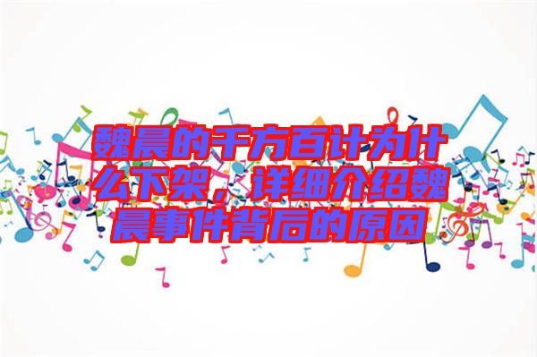 魏晨的千方百計為什么下架，詳細(xì)介紹魏晨事件背后的原因