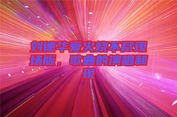 劉德華愛火燒不盡現(xiàn)場(chǎng)版，歌曲的演唱和現(xiàn)