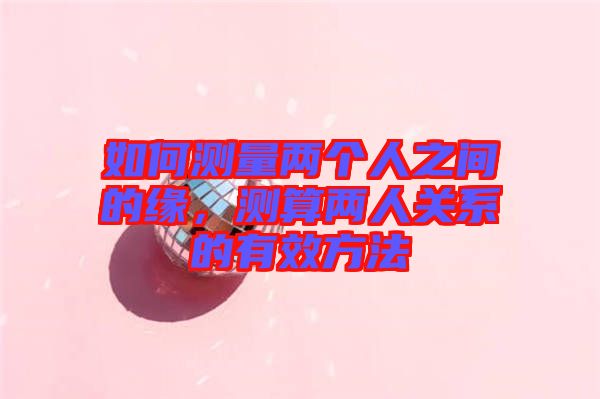 如何測量兩個(gè)人之間的緣，測算兩人關(guān)系的有效方法