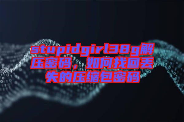 stupidgirl38g解壓密碼，如何找回丟失的壓縮包密碼