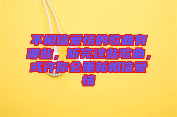 不相信愛情的歌曲有哪些，聽完這些歌曲，或許你會重新相信愛情