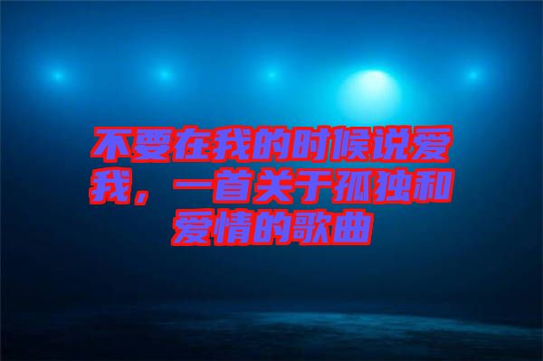 不要在我的時(shí)候說愛我，一首關(guān)于孤獨(dú)和愛情的歌曲