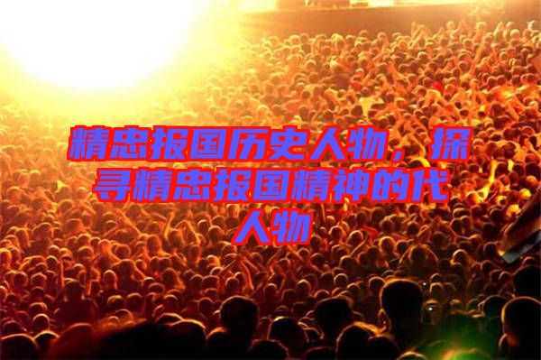 精忠報(bào)國歷史人物，探尋精忠報(bào)國精神的代人物