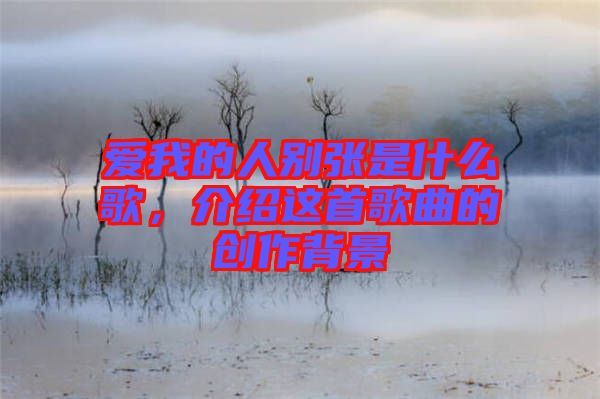 愛(ài)我的人別張是什么歌，介紹這首歌曲的創(chuàng)作背景