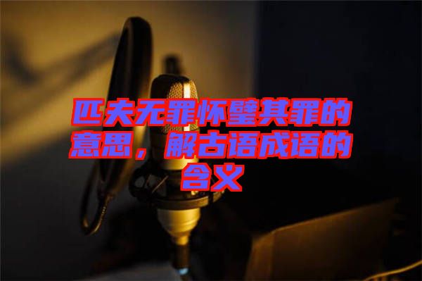 匹夫無(wú)罪懷璧其罪的意思，解古語(yǔ)成語(yǔ)的含義