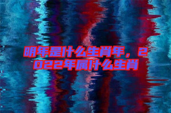 明年是什么生肖年，2022年屬什么生肖