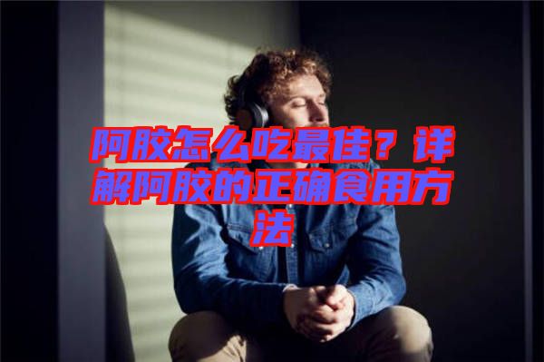 阿膠怎么吃最佳？詳解阿膠的正確食用方法