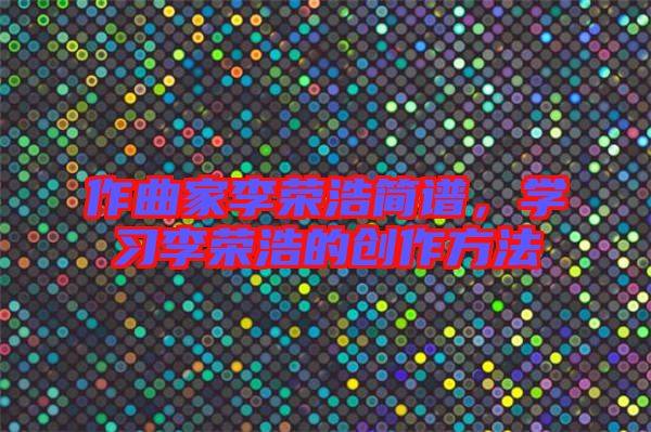 作曲家李榮浩簡(jiǎn)譜，學(xué)習(xí)李榮浩的創(chuàng)作方法