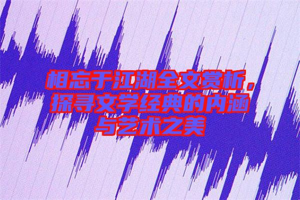 相忘于江湖全文賞析，探尋文學經典的內涵與藝術之美