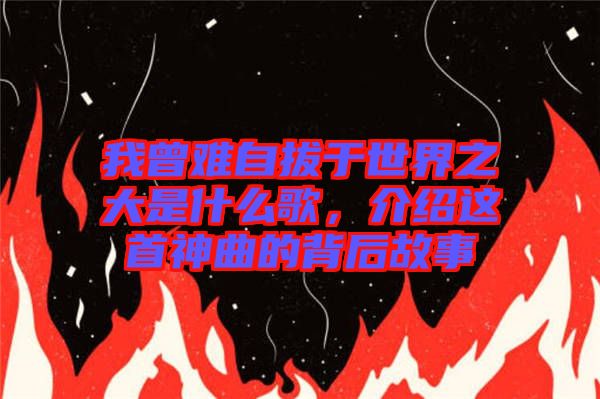 我曾難自拔于世界之大是什么歌，介紹這首神曲的背后故事